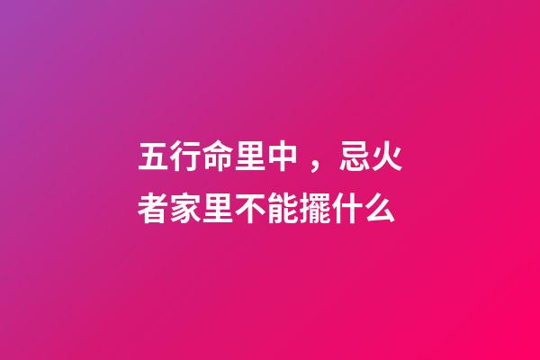 五行命里中，忌火者家里不能擺什么
